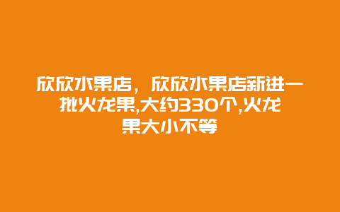 欣欣水果店，欣欣水果店新进一批火龙果,大约330个,火龙果大小不等