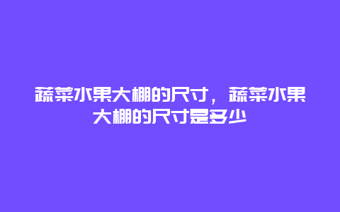 蔬菜水果大棚的尺寸，蔬菜水果大棚的尺寸是多少