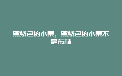 黑紫色的水果，黑紫色的水果不是布林