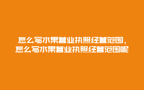 怎么写水果营业执照经营范围，怎么写水果营业执照经营范围呢