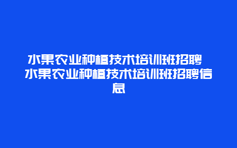 水果农业种植技术培训班招聘 水果农业种植技术培训班招聘信息