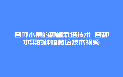 各种水果的种植栽培技术 各种水果的种植栽培技术视频