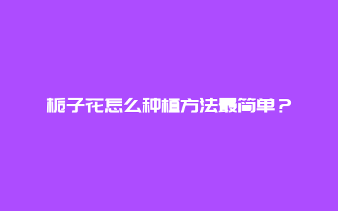 栀子花怎么种植方法最简单？