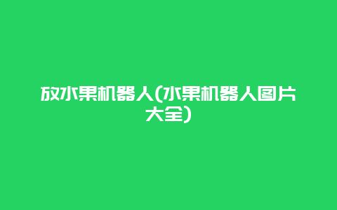 放水果机器人(水果机器人图片大全)