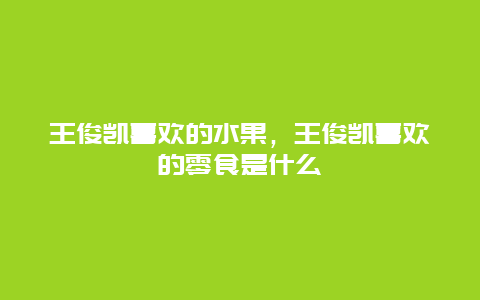 王俊凯喜欢的水果，王俊凯喜欢的零食是什么