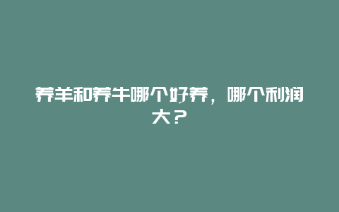 养羊和养牛哪个好养，哪个利润大？