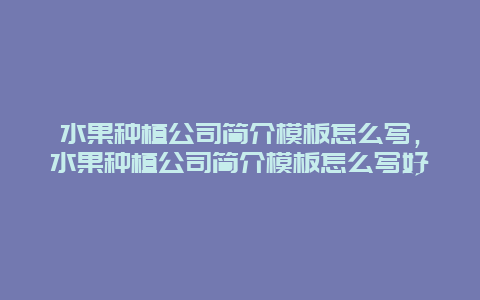 水果种植公司简介模板怎么写，水果种植公司简介模板怎么写好