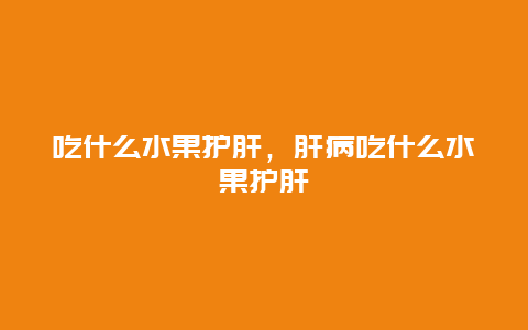 吃什么水果护肝，肝病吃什么水果护肝