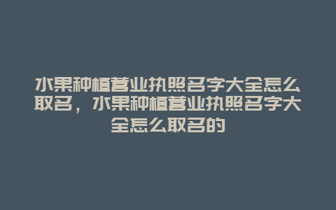 水果种植营业执照名字大全怎么取名，水果种植营业执照名字大全怎么取名的