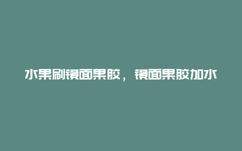 水果刷镜面果胶，镜面果胶加水