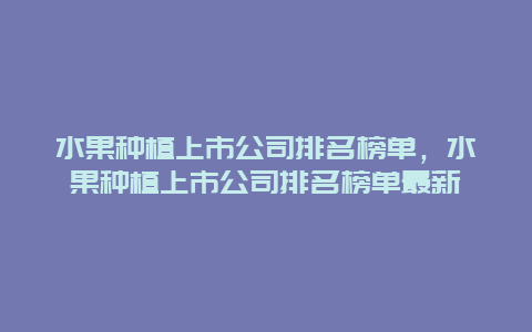 水果种植上市公司排名榜单，水果种植上市公司排名榜单最新