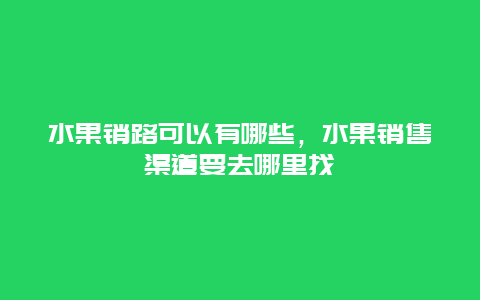 水果销路可以有哪些，水果销售渠道要去哪里找