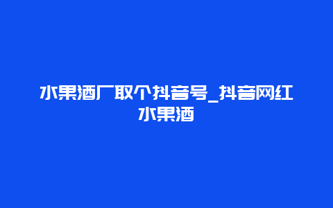 水果酒厂取个抖音号_抖音网红水果酒