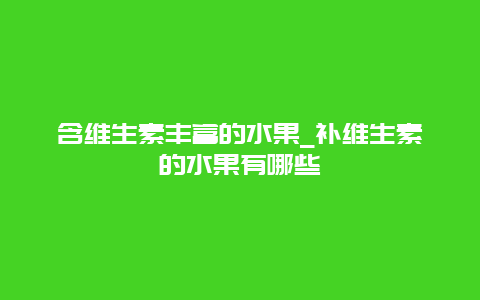 含维生素丰富的水果_补维生素的水果有哪些