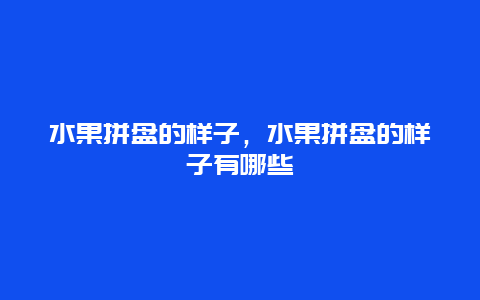 水果拼盘的样子，水果拼盘的样子有哪些