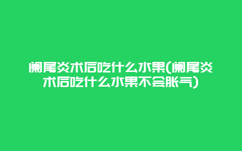 阑尾炎术后吃什么水果(阑尾炎术后吃什么水果不会胀气)