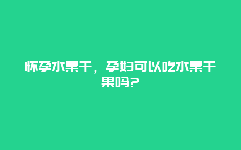 怀孕水果干，孕妇可以吃水果干果吗?