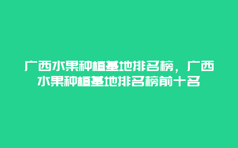 广西水果种植基地排名榜，广西水果种植基地排名榜前十名