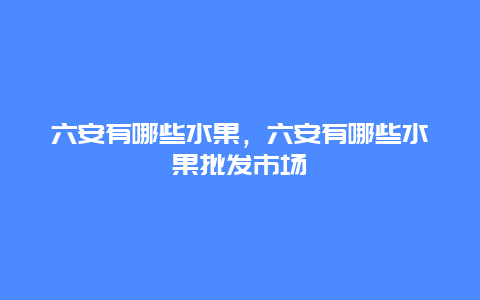 六安有哪些水果，六安有哪些水果批发市场