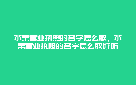 水果营业执照的名字怎么取，水果营业执照的名字怎么取好听