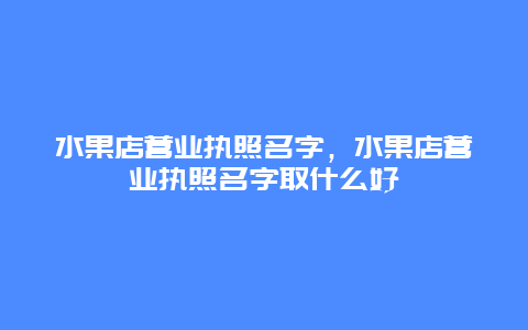 水果店营业执照名字，水果店营业执照名字取什么好