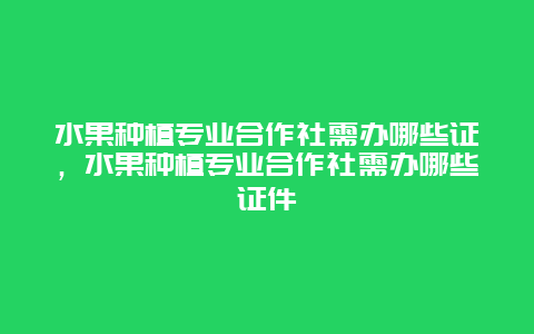 水果种植专业合作社需办哪些证，水果种植专业合作社需办哪些证件