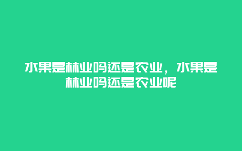 水果是林业吗还是农业，水果是林业吗还是农业呢