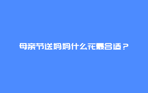 母亲节送妈妈什么花最合适？