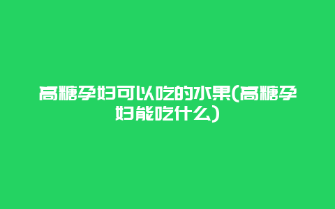 高糖孕妇可以吃的水果(高糖孕妇能吃什么)