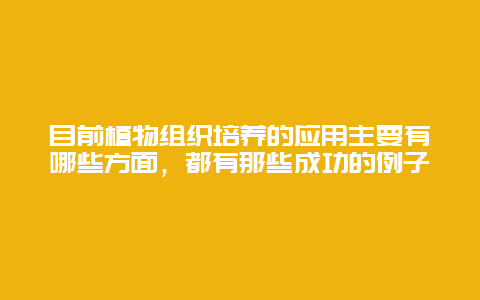 目前植物组织培养的应用主要有哪些方面，都有那些成功的例子