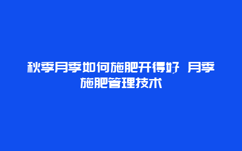 秋季月季如何施肥开得好 月季施肥管理技术