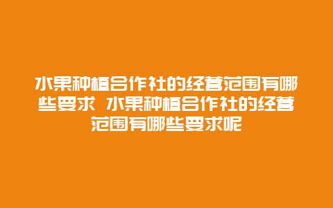 水果种植合作社的经营范围有哪些要求 水果种植合作社的经营范围有哪些要求呢