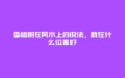 香椿树在风水上的说法，栽在什么位置好