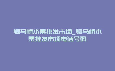 驷马桥水果批发市场_驷马桥水果批发市场电话号码