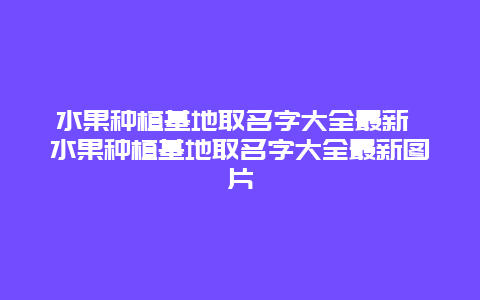 水果种植基地取名字大全最新 水果种植基地取名字大全最新图片