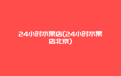 24小时水果店(24小时水果店北京)