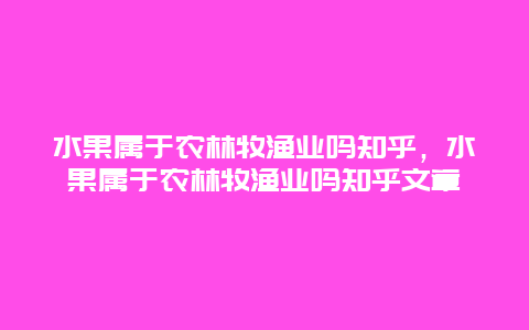 水果属于农林牧渔业吗知乎，水果属于农林牧渔业吗知乎文章