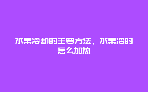 水果冷却的主要方法，水果冷的怎么加热