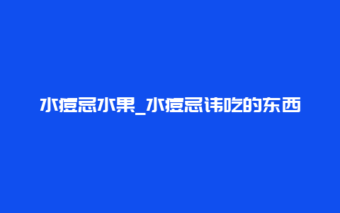 水痘忌水果_水痘忌讳吃的东西