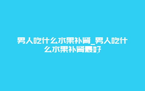 男人吃什么水果补肾_男人吃什么水果补肾最好