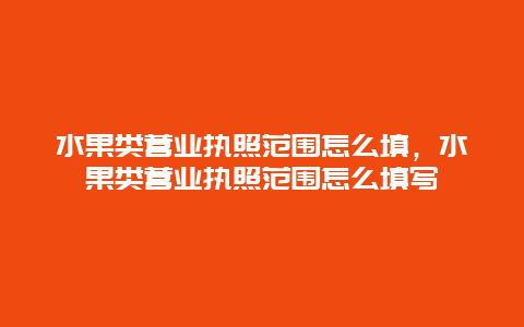 水果类营业执照范围怎么填，水果类营业执照范围怎么填写