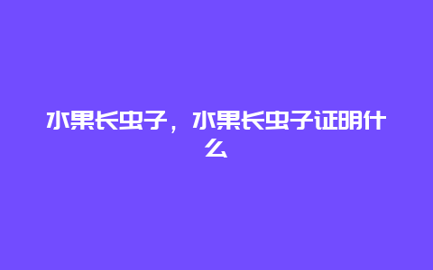 水果长虫子，水果长虫子证明什么