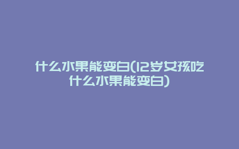 什么水果能变白(12岁女孩吃什么水果能变白)