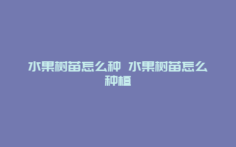 水果树苗怎么种 水果树苗怎么种植