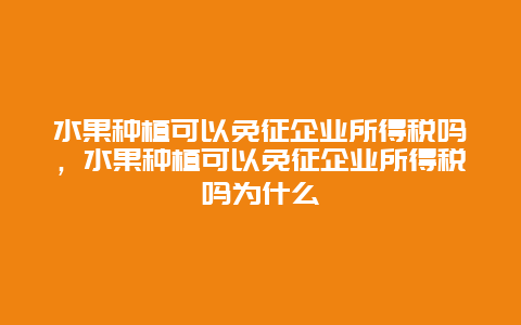 水果种植可以免征企业所得税吗，水果种植可以免征企业所得税吗为什么