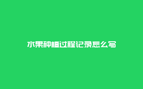 水果种植过程记录怎么写