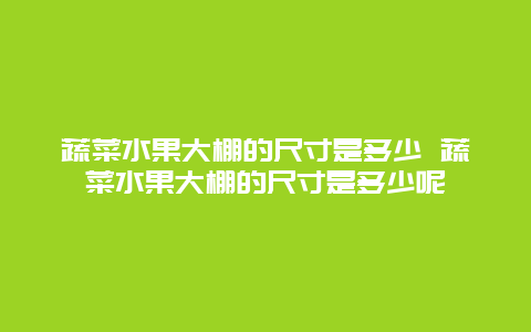 蔬菜水果大棚的尺寸是多少 蔬菜水果大棚的尺寸是多少呢