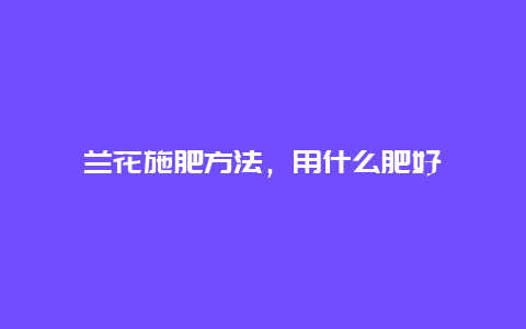 兰花施肥方法，用什么肥好