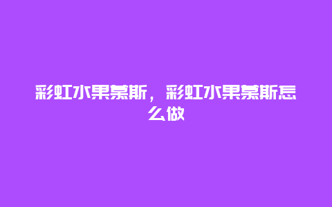 彩虹水果慕斯，彩虹水果慕斯怎么做