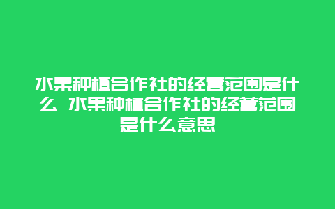 水果种植合作社的经营范围是什么 水果种植合作社的经营范围是什么意思